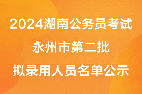 2024湖南公务员考试永州市第二批拟录用人员名单公示