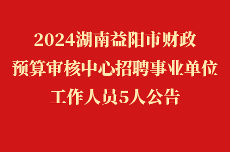 2024湖南益阳市财政预算审核中心招聘事业单位工作人员5人公告