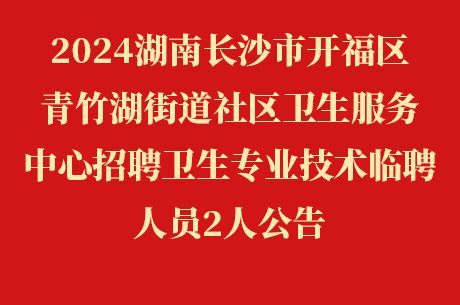 2024湖南长沙市开福区青竹湖街道社区卫生服务中心招聘卫生专业技术临聘人员2人公告