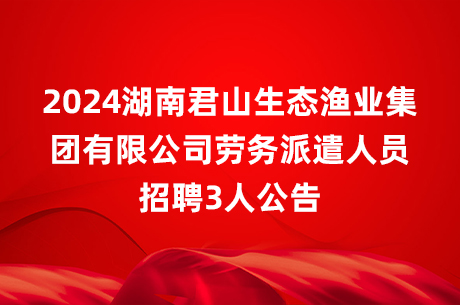 2024湖南君山生态渔业集团有限公司劳务派遣人员招聘3人公告