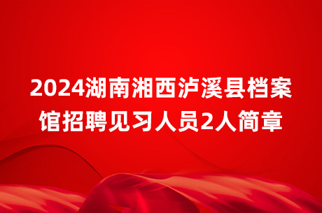 2024湖南湘西泸溪县档案馆招聘见习人员2人简章