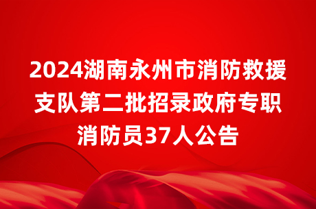 2024湖南永州市消防救援支队第二批招录政府专职消防员37人公告