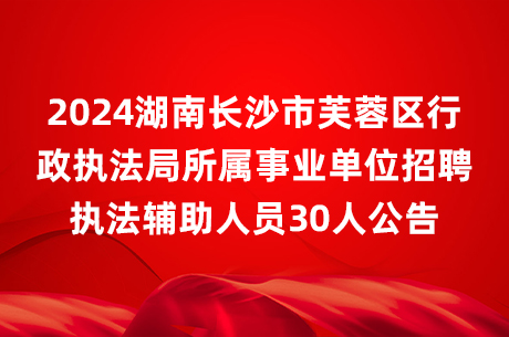 2024湖南长沙市芙蓉区行政执法局所属事业单位招聘执法辅助人员30人公告