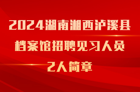 2024湖南湘西泸溪县档案馆招聘见习人员2人简章