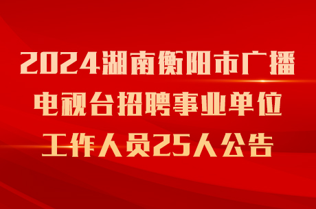 2024湖南衡阳市广播电视台招聘事业单位工作人员25人公告